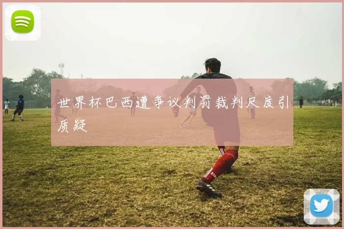 世界杯巴西遭争议判罚裁判尺度引质疑
