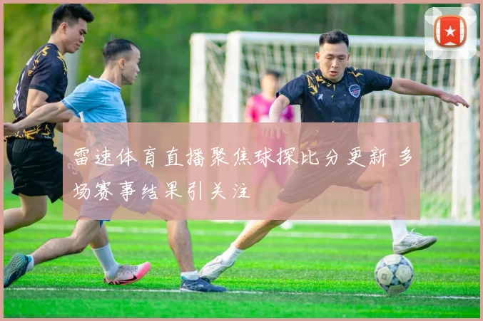 雷速体育直播聚焦球探比分更新 多场赛事结果引关注