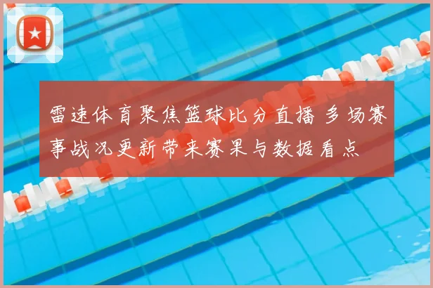 雷速体育聚焦篮球比分直播 多场赛事战况更新带来赛果与数据看点
