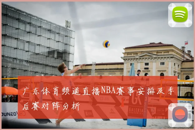 广东体育频道直播NBA赛事安排及季后赛对阵分析