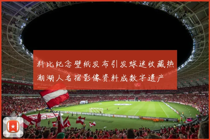 科比纪念壁纸发布引发球迷收藏热潮湖人名宿影像资料成数字遗产