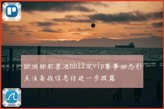 欧洲杯彩票酒hh12淀vip赛事动态引关注备战信息待进一步披露