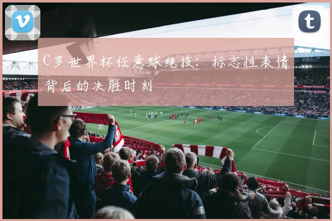 C罗世界杯任意球绝技：标志性表情背后的决胜时刻