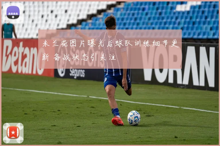 米兰花图片曝光后球队训练细节更新 备战状态引关注