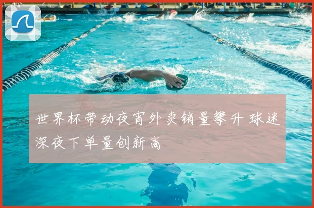 世界杯带动夜宵外卖销量攀升 球迷深夜下单量创新高