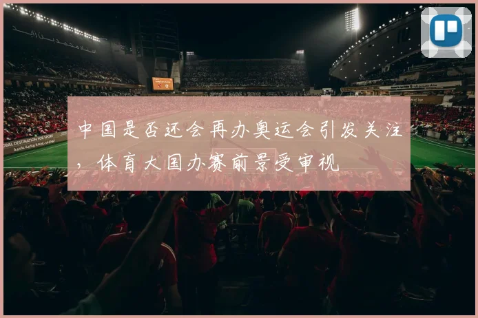 中国是否还会再办奥运会引发关注，体育大国办赛前景受审视