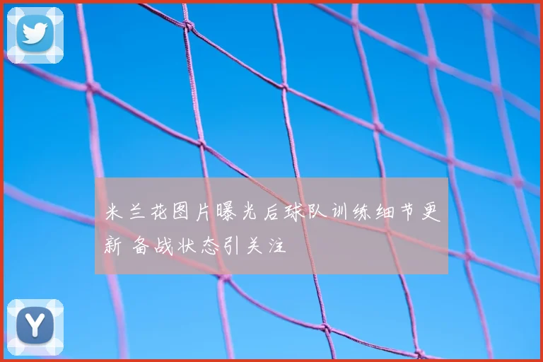 米兰花图片曝光后球队训练细节更新 备战状态引关注