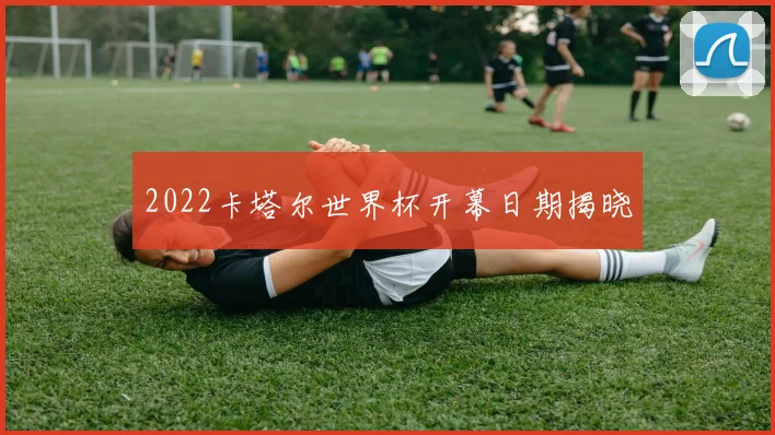2022卡塔尔世界杯开幕日期揭晓