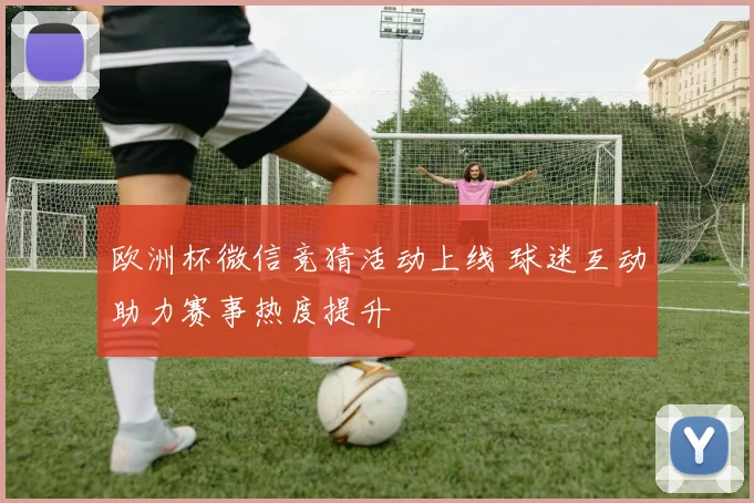 欧洲杯微信竞猜活动上线 球迷互动助力赛事热度提升