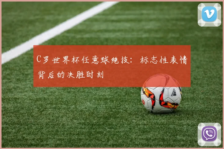 C罗世界杯任意球绝技：标志性表情背后的决胜时刻