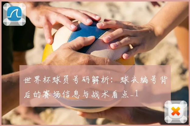 世界杯球员号码解析：球衣编号背后的赛场信息与战术看点_1