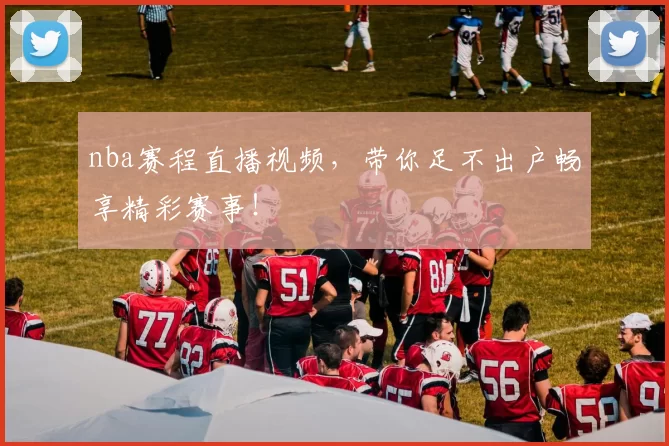 nba赛程直播视频，带你足不出户畅享精彩赛事！