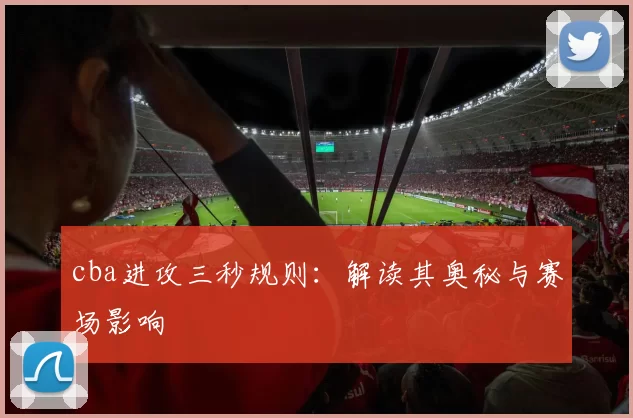cba进攻三秒规则：解读其奥秘与赛场影响