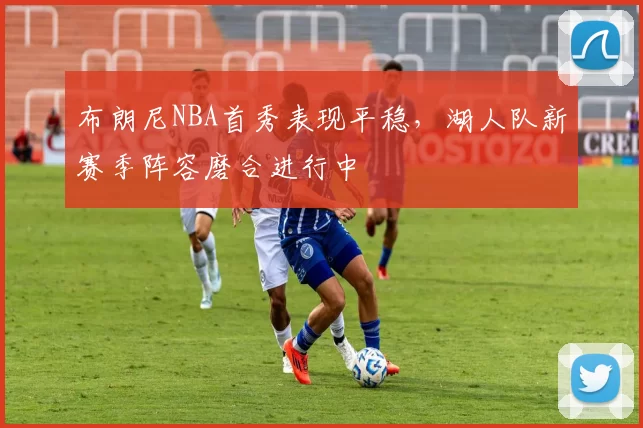 布朗尼NBA首秀表现平稳，湖人队新赛季阵容磨合进行中