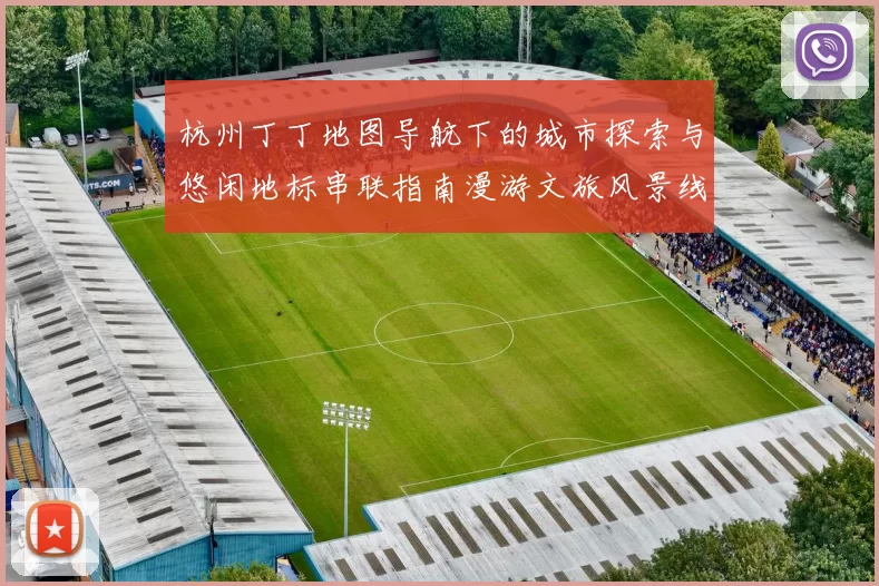 杭州丁丁地图导航下的城市探索与悠闲地标串联指南漫游文旅风景线