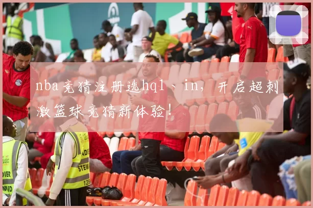 nba竞猜注册选hq1丶in，开启超刺激篮球竞猜新体验！