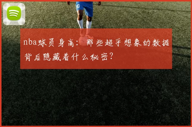 nba球员身高:那些超乎想象的数据背后隐藏着什么秘密?