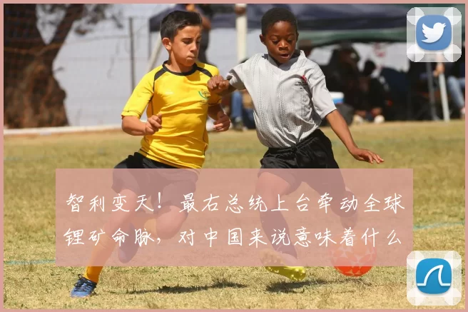 智利变天！最右总统上台牵动全球锂矿命脉，对中国来说意味着什么