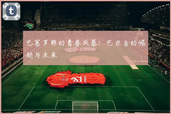 巴塞罗那的青春风暴：巴尔吉的崛起与未来