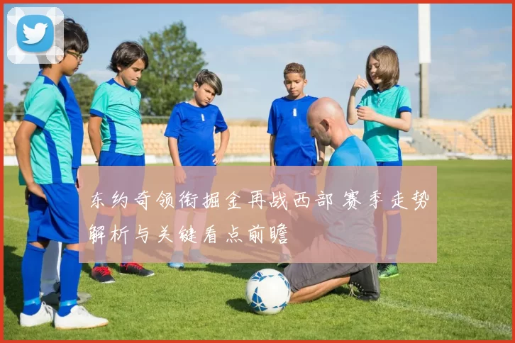 东约奇领衔掘金再战西部 赛季走势解析与关键看点前瞻