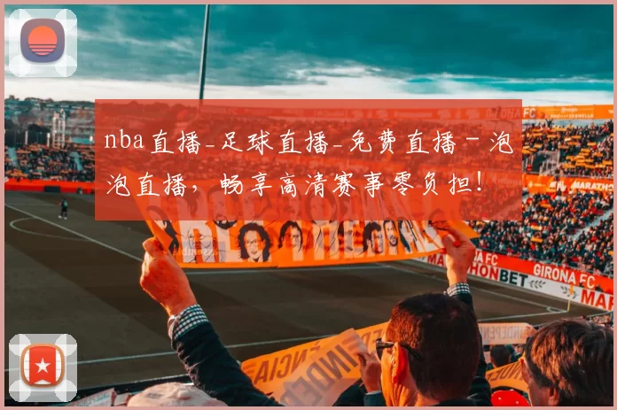 nba直播_足球直播_免费直播 - 泡泡直播，畅享高清赛事零负担！