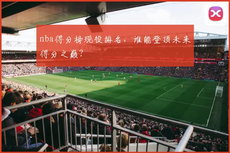 nba得分榜现役排名，谁能登顶未来得分之巅？