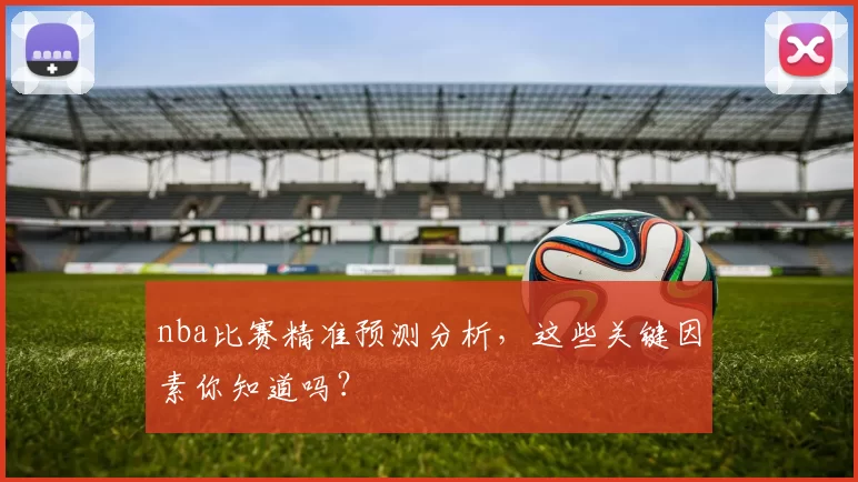nba比赛精准预测分析，这些关键因素你知道吗？