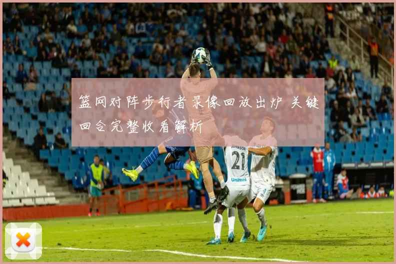 篮网对阵步行者录像回放出炉 关键回合完整收看解析