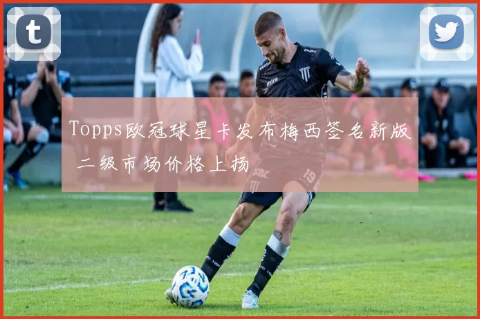 Topps欧冠球星卡发布梅西签名新版 二级市场价格上扬