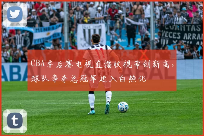 CBA季后赛电视直播收视率创新高，球队争夺总冠军进入白热化