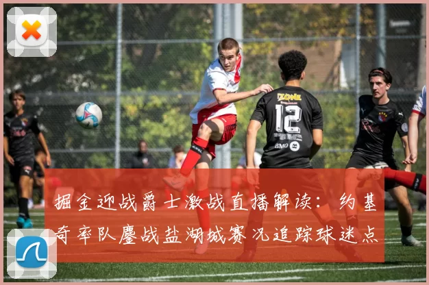 掘金迎战爵士激战直播解读：约基奇率队鏖战盐湖城赛况追踪球迷点