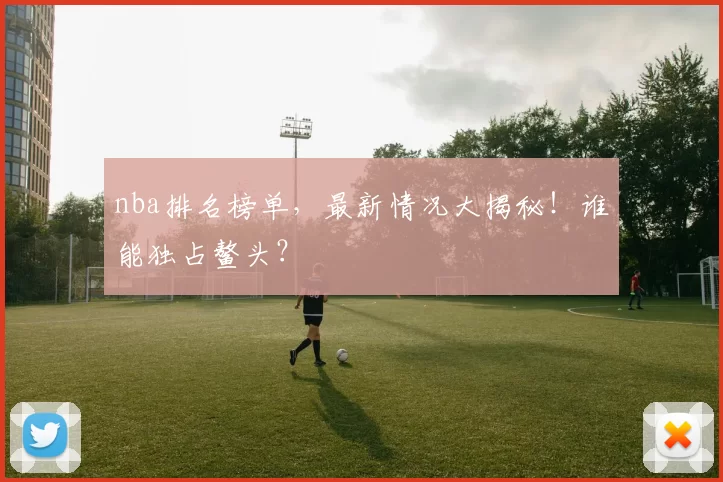 nba排名榜单，最新情况大揭秘！谁能独占鳌头？