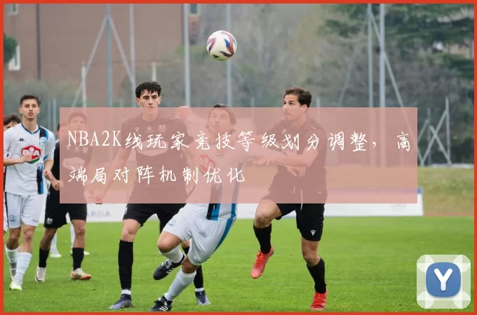 NBA2K线玩家竞技等级划分调整，高端局对阵机制优化