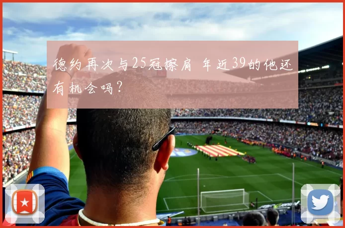 德约再次与25冠擦肩 年近39的他还有机会吗?