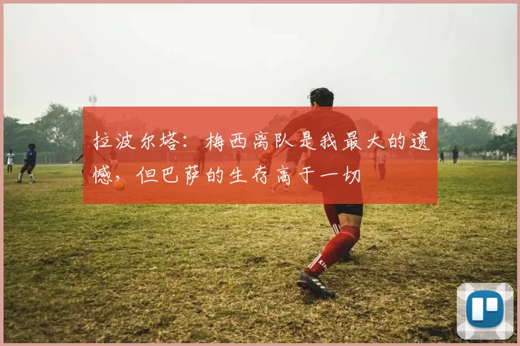 拉波尔塔：梅西离队是我最大的遗憾，但巴萨的生存高于一切