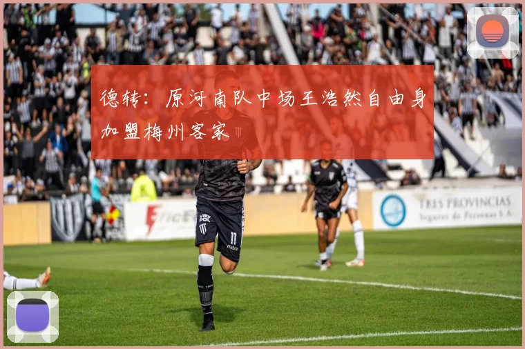 德转：原河南队中场王浩然自由身加盟梅州客家