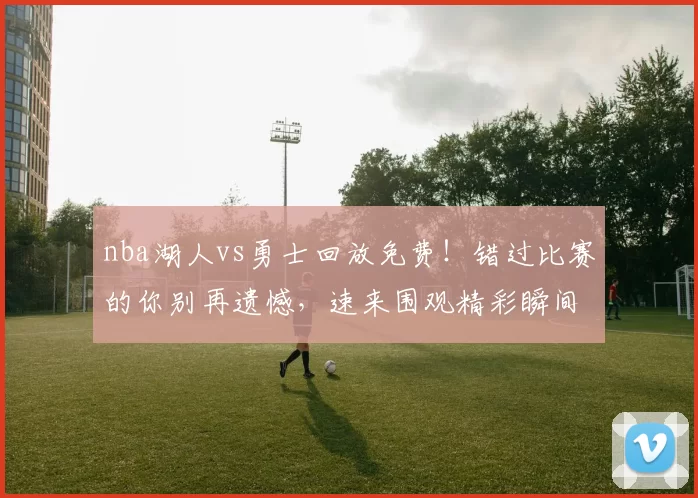 nba湖人vs勇士回放免费！错过比赛的你别再遗憾，速来围观精彩瞬间