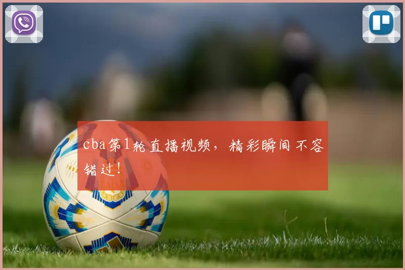 cba第1轮直播视频，精彩瞬间不容错过！