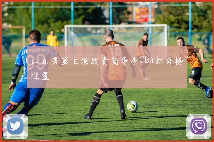 山东男篮主场战青岛争夺CBA积分榜位置