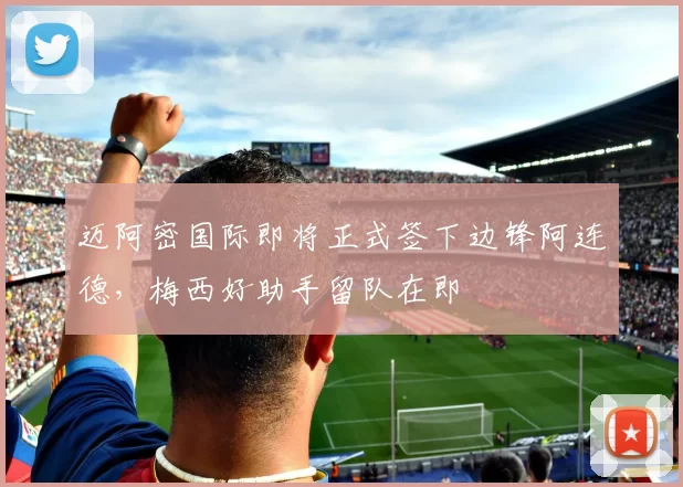 迈阿密国际即将正式签下边锋阿连德，梅西好助手留队在即