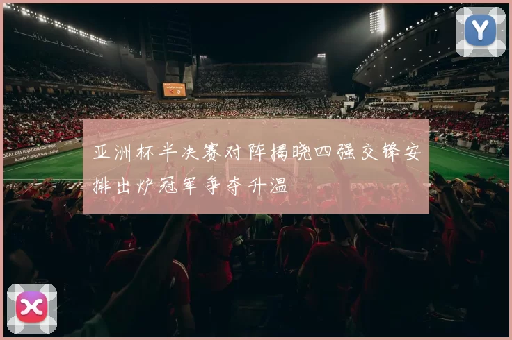 亚洲杯半决赛对阵揭晓四强交锋安排出炉冠军争夺升温
