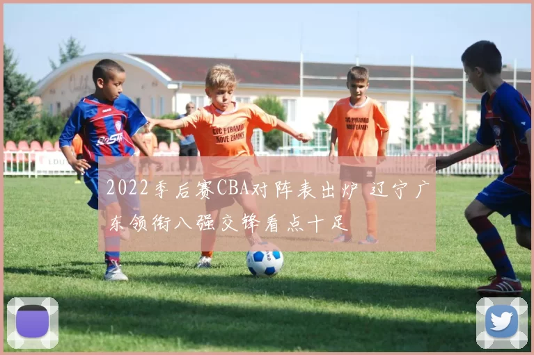 2022季后赛CBA对阵表出炉 辽宁广东领衔八强交锋看点十足
