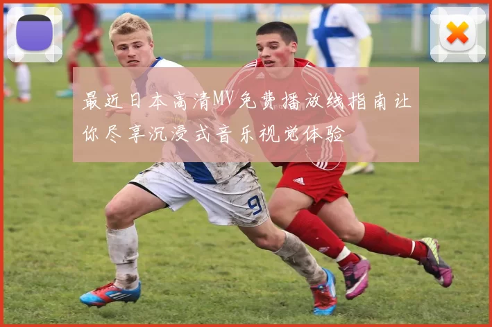 最近日本高清MV免费播放线指南让你尽享沉浸式音乐视觉体验
