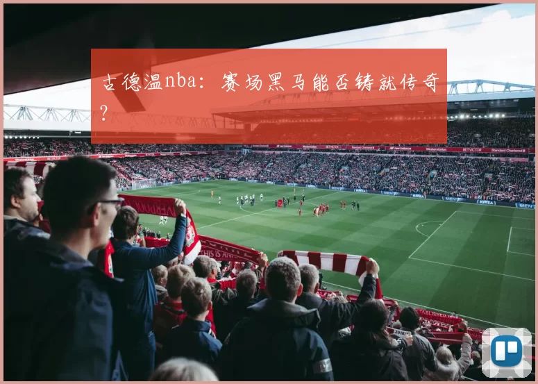 古德温nba：赛场黑马能否铸就传奇？