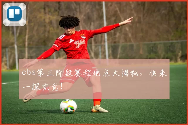 cba第三阶段赛程地点大揭秘，快来一探究竟！