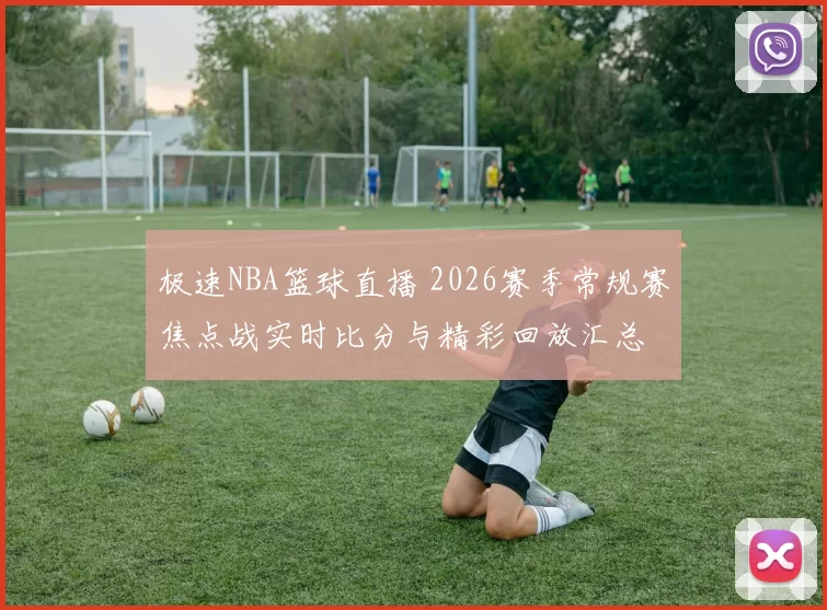 极速NBA篮球直播 2026赛季常规赛焦点战实时比分与精彩回放汇总