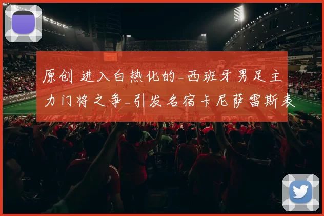 原创 进入白热化的_西班牙男足主力门将之争_引发名宿卡尼萨雷斯表态