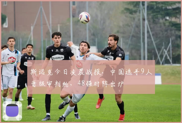 斯诺克今日凌晨战报,中国选手9人晋级审判轮,48强对阵出炉